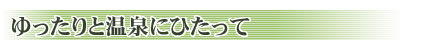 ゆったりと温泉にひたって